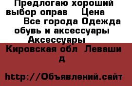 Предлогаю хороший выбор оправ  › Цена ­ 1 000 - Все города Одежда, обувь и аксессуары » Аксессуары   . Кировская обл.,Леваши д.